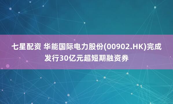七星配资 华能国际电力股份(00902.HK)完成发行30亿元超短期融资券