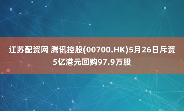 江苏配资网 腾讯控股(00700.HK)5月26日斥资5亿港元回购97.9万股