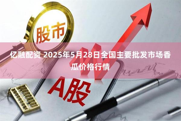 亿融配资 2025年5月28日全国主要批发市场香瓜价格行情