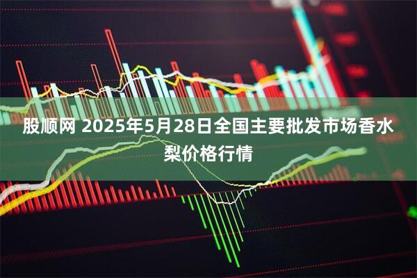 股顺网 2025年5月28日全国主要批发市场香水梨价格行情
