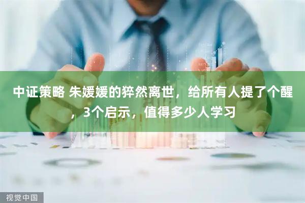 中证策略 朱媛媛的猝然离世，给所有人提了个醒，3个启示，值得多少人学习