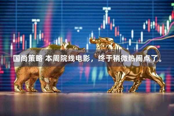 国尚策略 本周院线电影，终于稍微热闹点了。