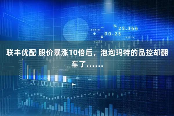 联丰优配 股价暴涨10倍后，泡泡玛特的品控却翻车了……