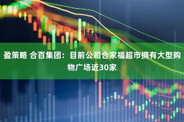 盈策略 合百集团：目前公司合家福超市拥有大型购物广场近30家