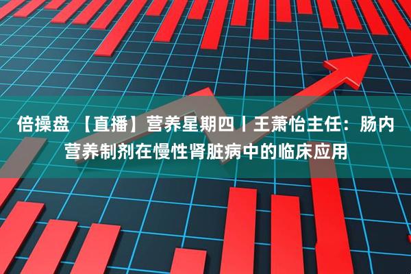 倍操盘 【直播】营养星期四丨王萧怡主任：肠内营养制剂在慢性肾脏病中的临床应用