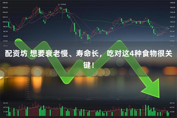 配资坊 想要衰老慢、寿命长，吃对这4种食物很关键！