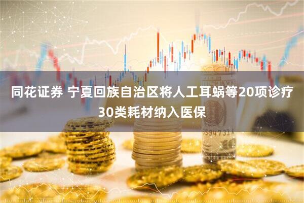 同花证券 宁夏回族自治区将人工耳蜗等20项诊疗30类耗材纳入医保