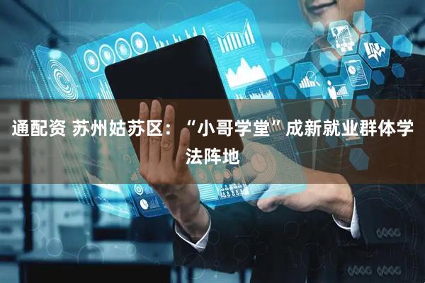 通配资 苏州姑苏区：“小哥学堂”成新就业群体学法阵地
