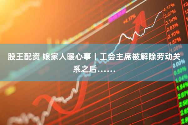 股王配资 娘家人暖心事丨工会主席被解除劳动关系之后……