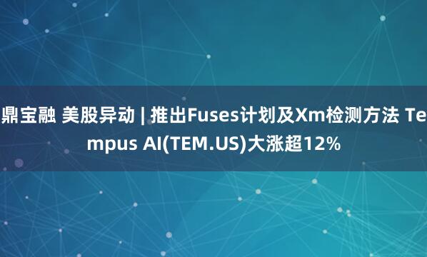 鼎宝融 美股异动 | 推出Fuses计划及Xm检测方法 Tempus AI(TEM.US)大涨超12%
