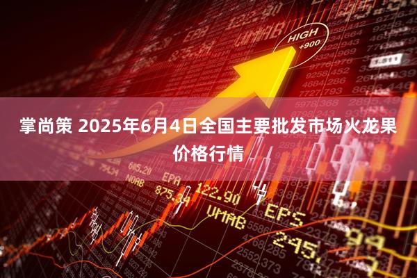 掌尚策 2025年6月4日全国主要批发市场火龙果价格行情
