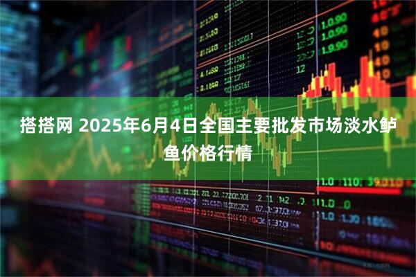 搭搭网 2025年6月4日全国主要批发市场淡水鲈鱼价格行情