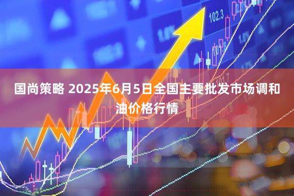 国尚策略 2025年6月5日全国主要批发市场调和油价格行情