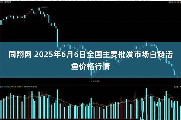 同翔网 2025年6月6日全国主要批发市场白鲢活鱼价格行情