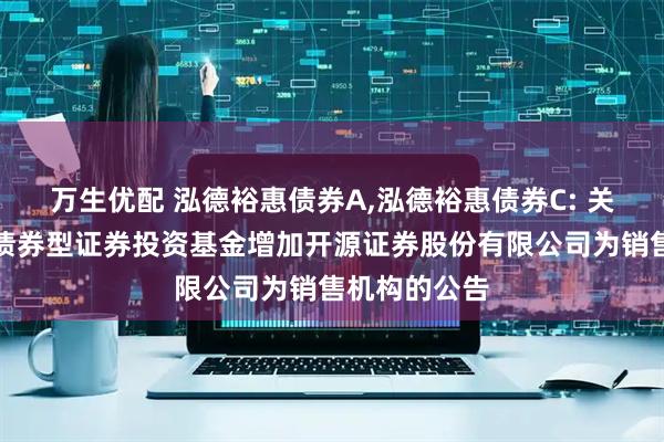 万生优配 泓德裕惠债券A,泓德裕惠债券C: 关于泓德裕惠债券型证券投资基金增加开源证券股份有限公司为销售机构的公告