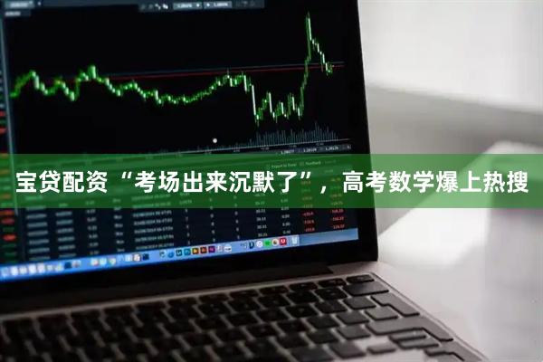宝贷配资 “考场出来沉默了”，高考数学爆上热搜