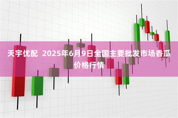 天宇优配 2025年6月9日全国主要批发市场香瓜价格行情
