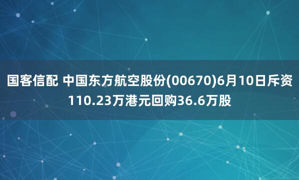 国客信配 中国东方航空股份(00670)6月10日斥资110.23万港元回购36.6万股