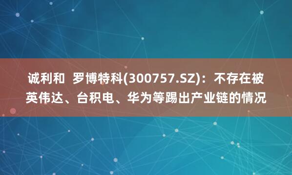 诚利和  罗博特科(300757.SZ)：不存在被英伟达、台积电、华为等踢出产业链的情况