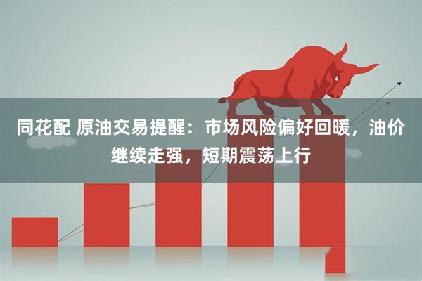 同花配 原油交易提醒：市场风险偏好回暖，油价继续走强，短期震荡上行