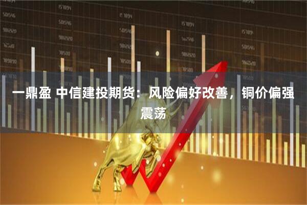 一鼎盈 中信建投期货：风险偏好改善，铜价偏强震荡