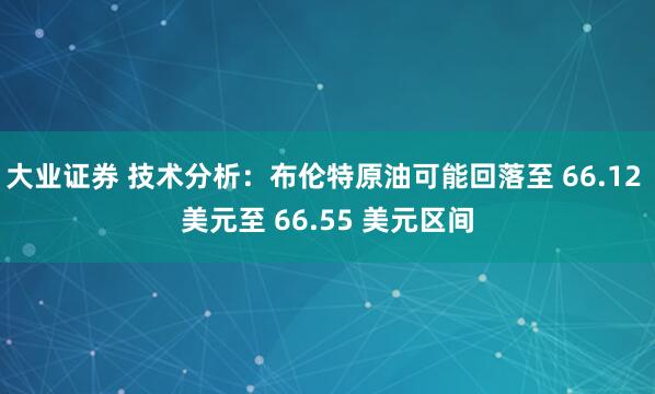 大业证券 技术分析：布伦特原油可能回落至 66.12 美元至 66.55 美元区间