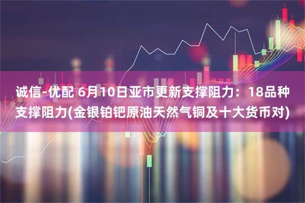 诚信-优配 6月10日亚市更新支撑阻力：18品种支撑阻力(金银铂钯原油天然气铜及十大货币对)
