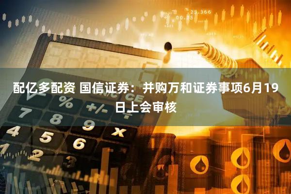 配亿多配资 国信证券：并购万和证券事项6月19日上会审核