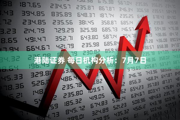 港陆证券 每日机构分析：7月7日