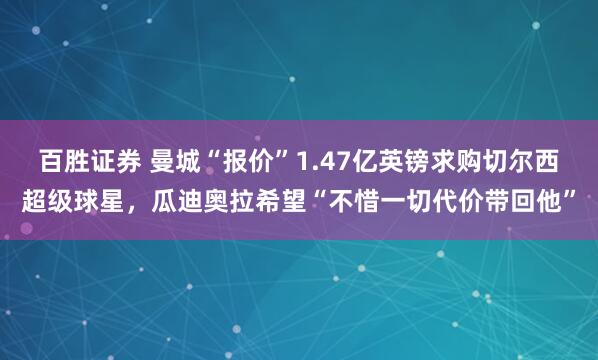百胜证券 曼城“报价”1.47亿英镑求购切尔西超级球星，瓜迪奥拉希望“不惜一切代价带回他”