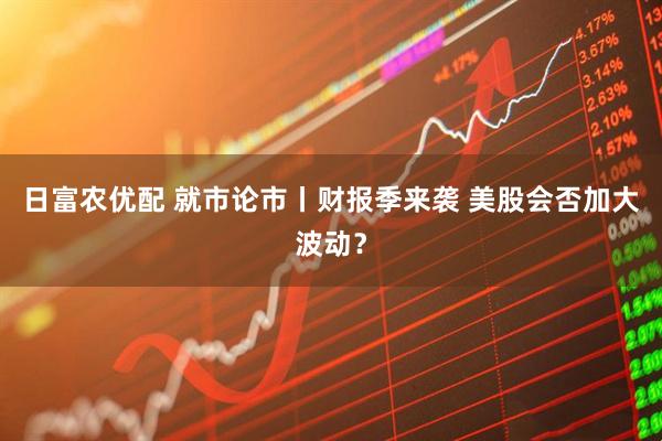 日富农优配 就市论市丨财报季来袭 美股会否加大波动？