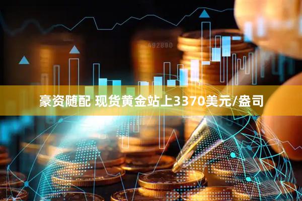 豪资随配 现货黄金站上3370美元/盎司