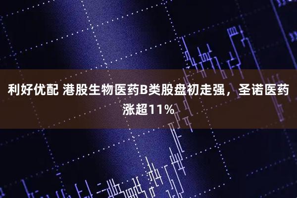 利好优配 港股生物医药B类股盘初走强，圣诺医药涨超11%