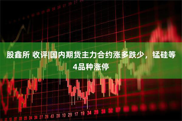 股鑫所 收评|国内期货主力合约涨多跌少，锰硅等4品种涨停