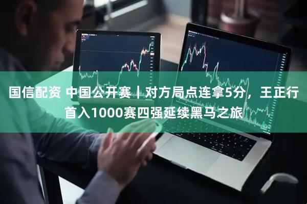 国信配资 中国公开赛｜对方局点连拿5分，王正行首入1000赛四强延续黑马之旅