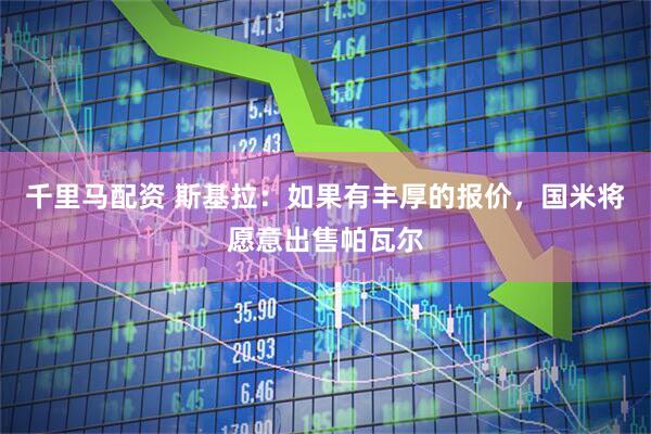 千里马配资 斯基拉：如果有丰厚的报价，国米将愿意出售帕瓦尔