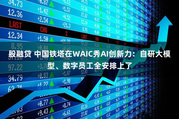 股融贷 中国铁塔在WAIC秀AI创新力：自研大模型、数字员工全安排上了