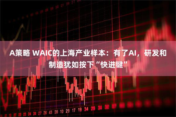 A策略 WAIC的上海产业样本：有了AI，研发和制造犹如按下“快进键”