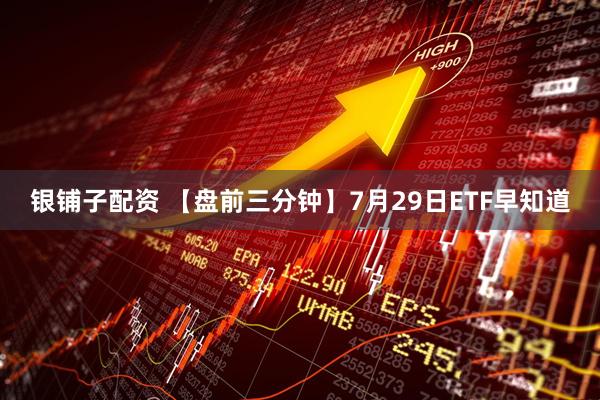 银铺子配资 【盘前三分钟】7月29日ETF早知道