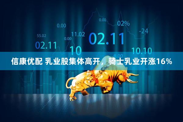信康优配 乳业股集体高开，骑士乳业开涨16%