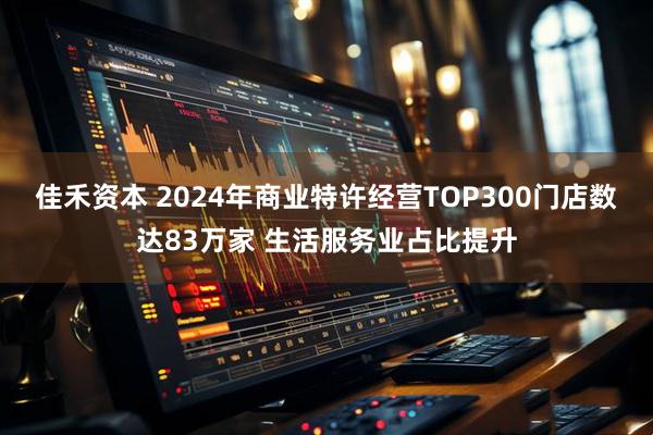 佳禾资本 2024年商业特许经营TOP300门店数达83万家 生活服务业占比提升