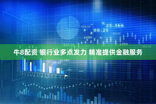牛8配资 银行业多点发力 精准提供金融服务