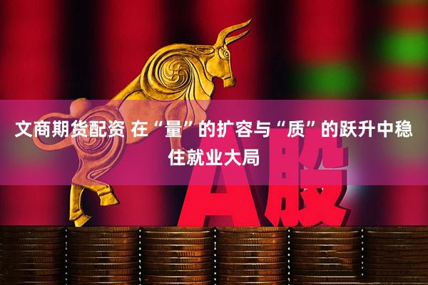 文商期货配资 在“量”的扩容与“质”的跃升中稳住就业大局