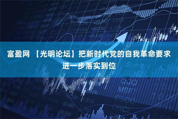 富盈网 【光明论坛】把新时代党的自我革命要求进一步落实到位