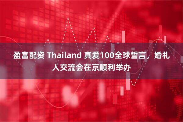 盈富配资 Thailand 真爱100全球誓言，婚礼人交流会在京顺利举办