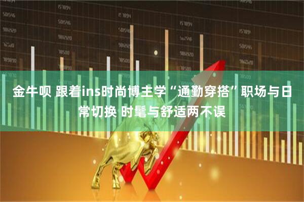 金牛呗 跟着ins时尚博主学“通勤穿搭”职场与日常切换 时髦与舒适两不误
