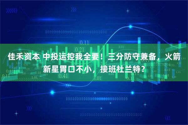 佳禾资本 中投运控我全要！三分防守兼备，火箭新星胃口不小，接班杜兰特？