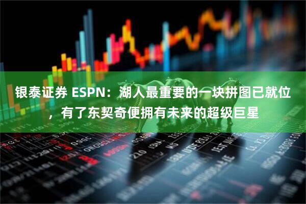 银泰证券 ESPN：湖人最重要的一块拼图已就位，有了东契奇便拥有未来的超级巨星