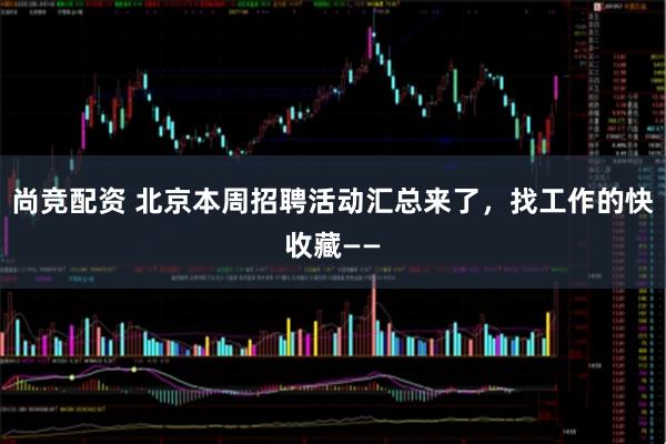 尚竞配资 北京本周招聘活动汇总来了，找工作的快收藏——