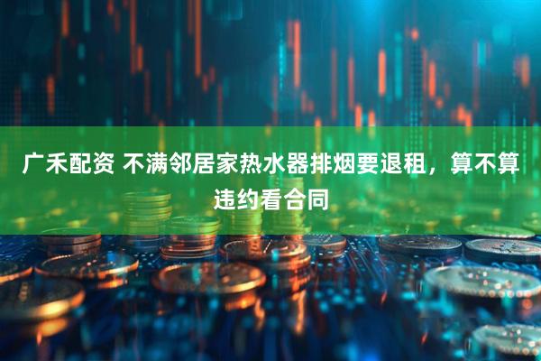 广禾配资 不满邻居家热水器排烟要退租，算不算违约看合同